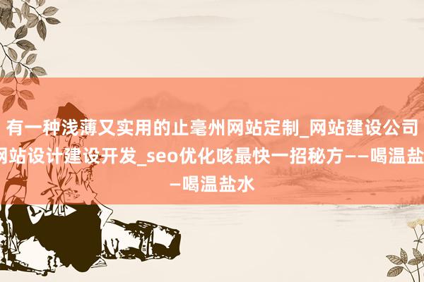 有一种浅薄又实用的止毫州网站定制_网站建设公司_网站设计建设开发_seo优化咳最快一招秘方——喝温盐水
